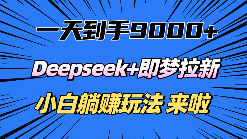 一天到手9000加，deepseek+即梦拉新，新手躺赚攻略，来啦！副业网-副业赚钱-互联网创业-资源整合99副业网