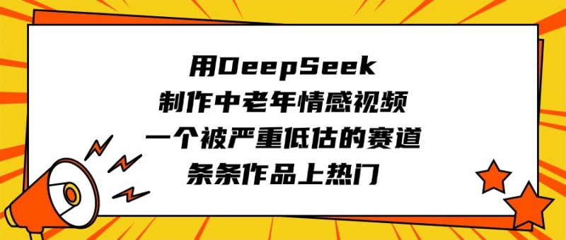 用DeepSeek制作中老年情感视频，一个被严重低估的赛道，条条作品上热门副业网-副业赚钱-互联网创业-资源整合99副业网