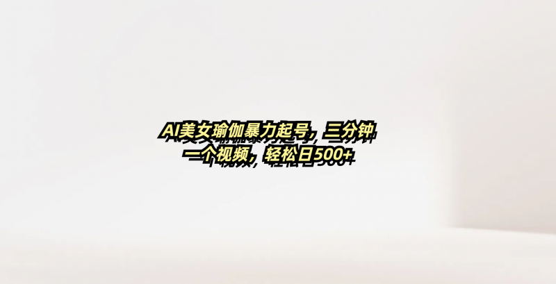 AI美女瑜伽暴力起号，三分钟一个视频，轻松日500+副业网-副业赚钱-互联网创业-资源整合99副业网