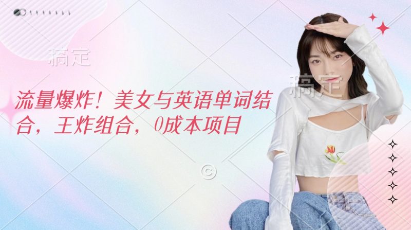 流量爆炸！美女与英语单词结合，王炸组合，0成本项目副业网-副业赚钱-互联网创业-资源整合99副业网