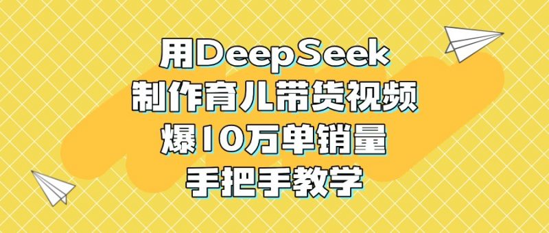 用DeepSeek制作育儿带货视频，爆10万单销量，手把手教学副业网-副业赚钱-互联网创业-资源整合99副业网