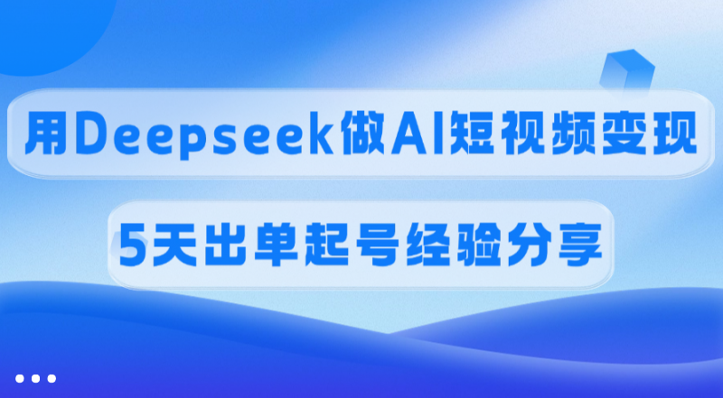 佣金45%，用Deepseek做AI短视频变现，5天出单起号经验分享副业网-副业赚钱-互联网创业-资源整合99副业网