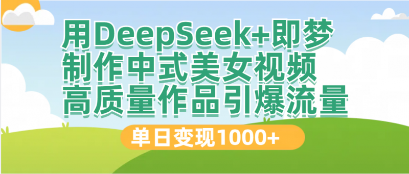 DeepSeek+即梦制作中式美女视频，高质量作品引爆流量，单日变现1000+副业网-副业赚钱-互联网创业-资源整合99副业网