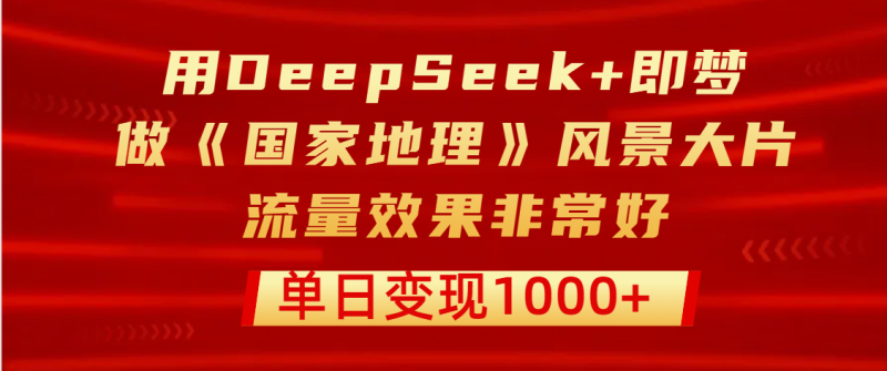 用DeepSeek+即梦制作《国家地理》风景大片，流量效果非常好，单日变现1000+副业网-副业赚钱-互联网创业-资源整合99副业网