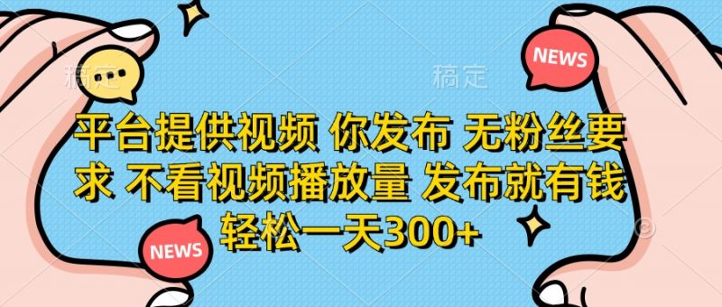 平台提供视频，你发布  无粉丝要求，不看视频播放量，发布就有钱，轻松一天300+副业网-副业赚钱-互联网创业-资源整合99副业网