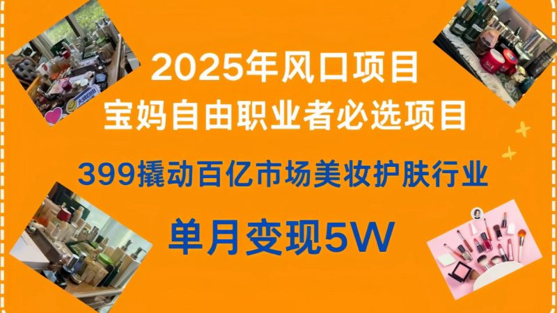 399撬动百亿市场美妆护肤行业，2025年风口项目，宝妈，自由职业者必选项目副业网-副业赚钱-互联网创业-资源整合99副业网
