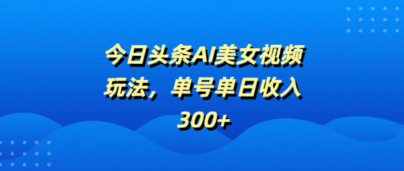 今日头条AI美女视频玩法，单号单日收入300+副业网-副业赚钱-互联网创业-资源整合99副业网