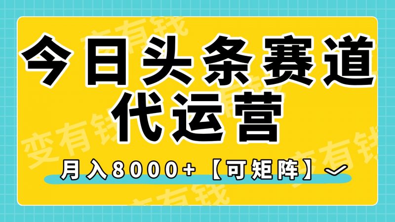 今日头条视频赛道代运营，月入8000+，【可矩阵玩法】副业网-副业赚钱-互联网创业-资源整合99副业网