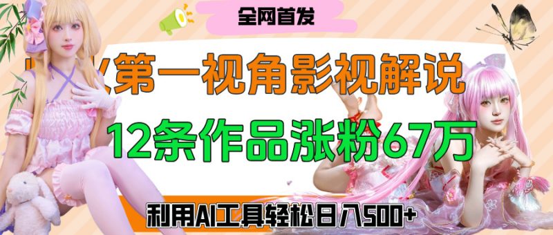 爆火第一人称视角影视解说，12条作品涨粉67万，巧用AI工具，轻松日入500+副业网-副业赚钱-互联网创业-资源整合99副业网