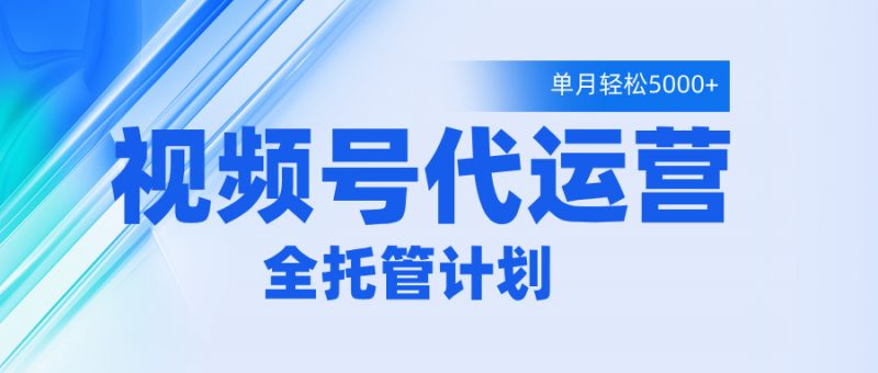 视频号代运营2.0，全程托管招募，单月轻松变现5000+副业网-副业赚钱-互联网创业-资源整合99副业网