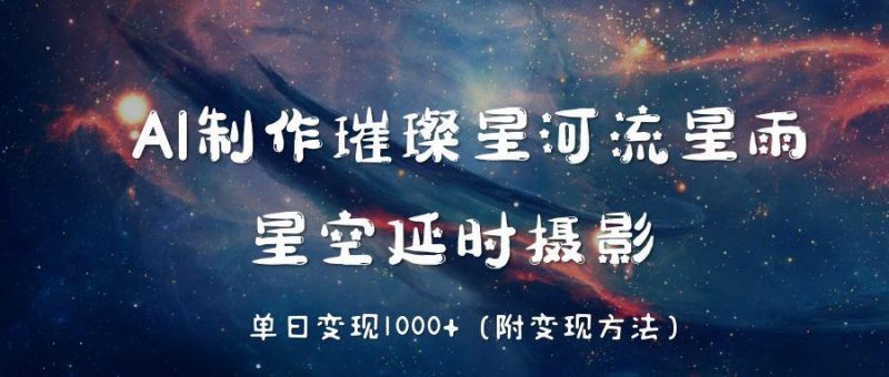AI制作璀璨星河流星雨，星空延时摄影，单日变现1000+副业网-副业赚钱-互联网创业-资源整合99副业网