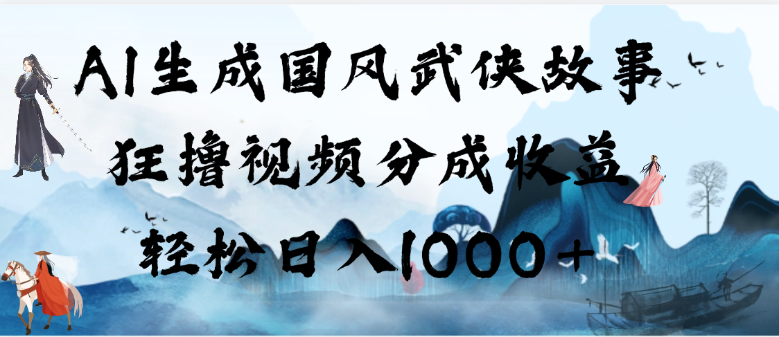 AI生成国风武侠故事，狂撸视频分成收益，轻松日入1000+【可多平台分发】副业网-副业赚钱-互联网创业-资源整合99副业网