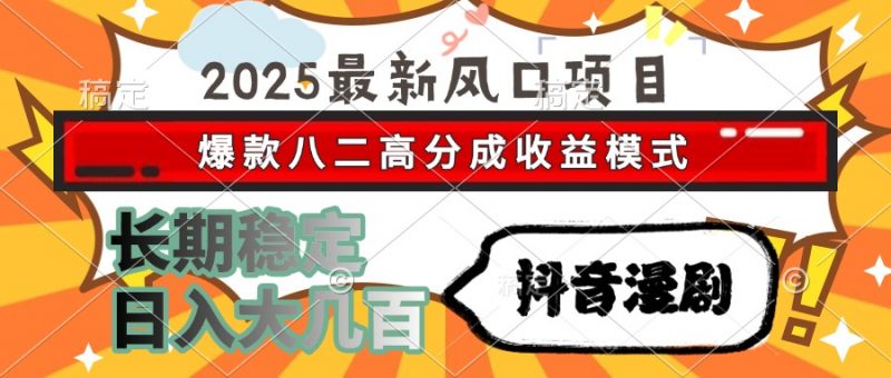 2025最新风口项目 抖音漫剧 爆款八二高分成收益模式 长期稳定日入大几百副业网-副业赚钱-互联网创业-资源整合99副业网