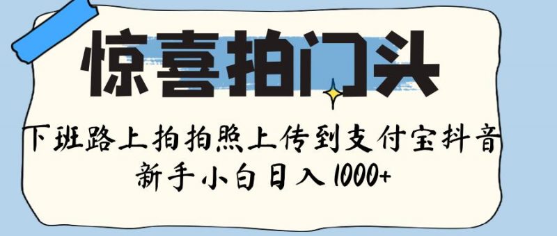惊喜拍门头 ， 下班路上拍拍照片， 上 传 到 支付宝和抖音新手日入 1000+副业网-副业赚钱-互联网创业-资源整合99副业网