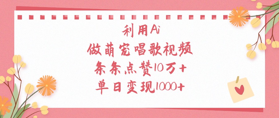利用Ai做萌宠唱歌视频，单日变现1000+，条条点赞10万+副业网-副业赚钱-互联网创业-资源整合99副业网