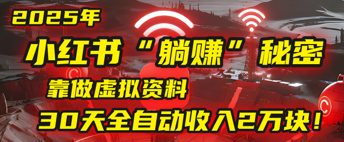 2025年，小红书的“躺赚”秘密被我扒出来了，靠做虚拟资料，30天全自动收入2万块！副业网-副业赚钱-互联网创业-资源整合99副业网