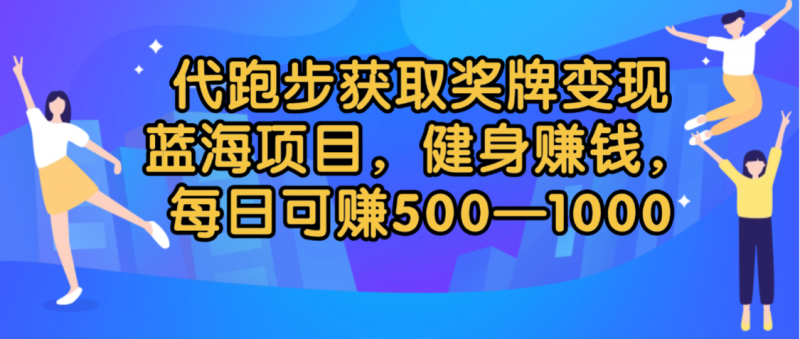 代跑步获取奖牌变现，蓝海项目，健身赚钱，每日可赚500-2000副业网-副业赚钱-互联网创业-资源整合99副业网