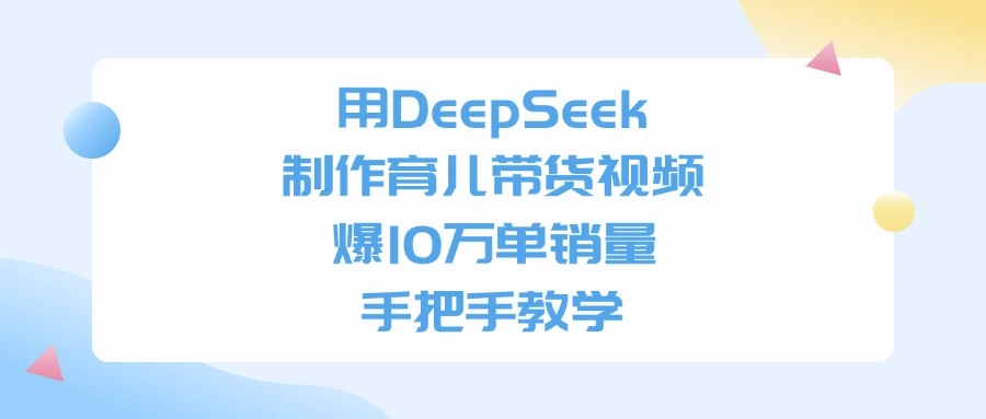 用DeepSeek制作育儿带货视频，爆10万单销量，手把手全教学副业网-副业赚钱-互联网创业-资源整合99副业网