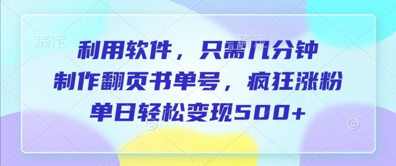 利用软件，作翻页书单号，只需几分钟，制疯狂涨粉，单日轻松变现500+副业网-副业赚钱-互联网创业-资源整合99副业网